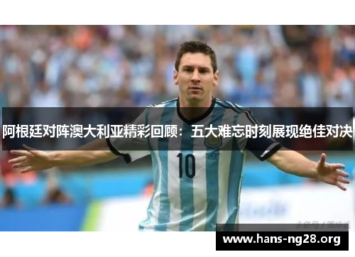 阿根廷对阵澳大利亚精彩回顾:五大难忘时刻展现绝佳对决