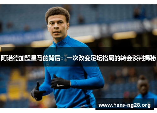 阿诺德加盟皇马的背后：一次改变足坛格局的转会谈判揭秘