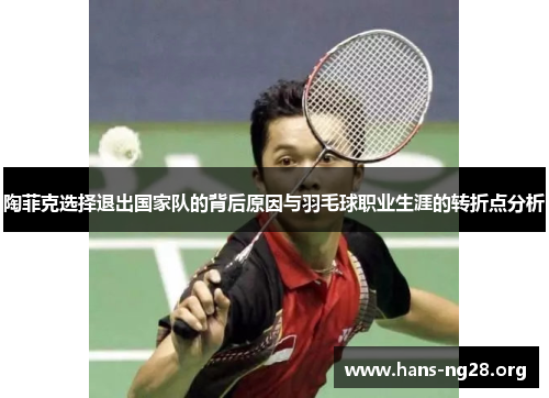 陶菲克选择退出国家队的背后原因与羽毛球职业生涯的转折点分析