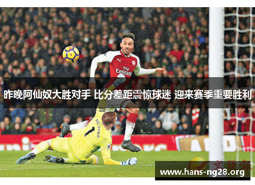 昨晚阿仙奴大胜对手 比分差距震惊球迷 迎来赛季重要胜利