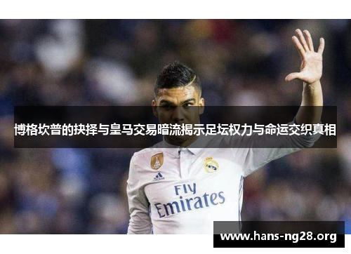 博格坎普的抉择与皇马交易暗流揭示足坛权力与命运交织真相