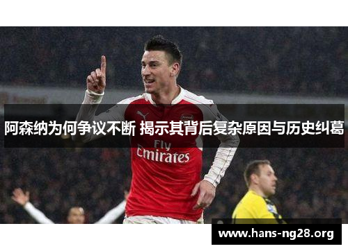 阿森纳为何争议不断 揭示其背后复杂原因与历史纠葛
