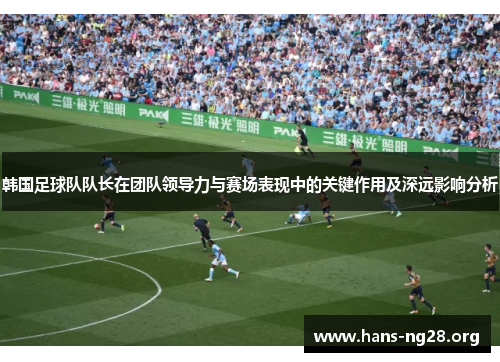 韩国足球队队长在团队领导力与赛场表现中的关键作用及深远影响分析