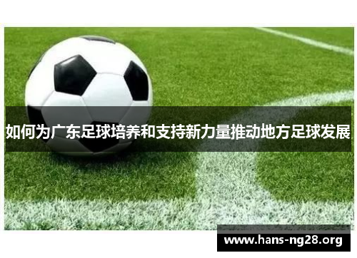 如何为广东足球培养和支持新力量推动地方足球发展
