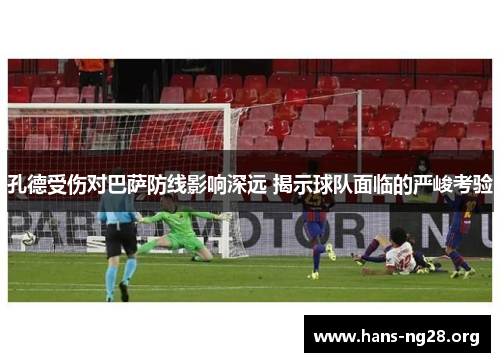 孔德受伤对巴萨防线影响深远 揭示球队面临的严峻考验