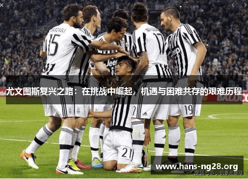 尤文图斯复兴之路：在挑战中崛起，机遇与困难共存的艰难历程