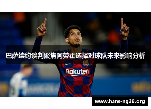 巴萨续约谈判聚焦阿劳霍选择对球队未来影响分析