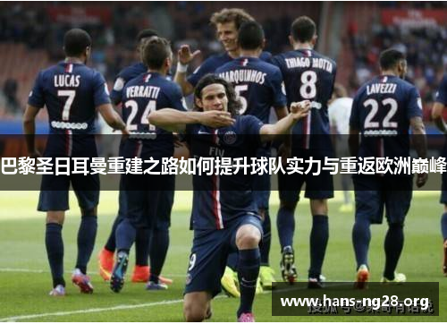 巴黎圣日耳曼重建之路如何提升球队实力与重返欧洲巅峰