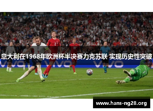 意大利在1968年欧洲杯半决赛力克苏联 实现历史性突破 意大利在1968年欧洲杯半决赛力克苏联 实现历史性突破