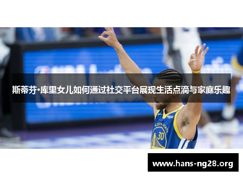 斯蒂芬·库里女儿如何通过社交平台展现生活点滴与家庭乐趣