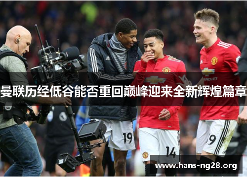 曼联历经低谷能否重回巅峰迎来全新辉煌篇章