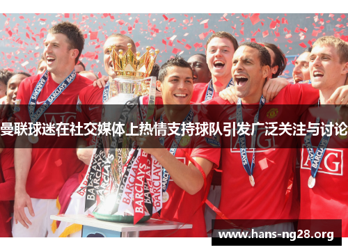 曼联球迷在社交媒体上热情支持球队引发广泛关注与讨论