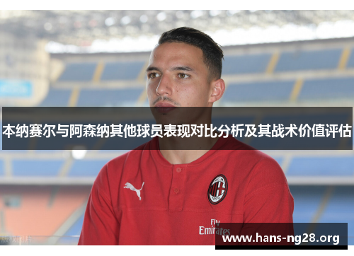 本纳赛尔与阿森纳其他球员表现对比分析及其战术价值评估