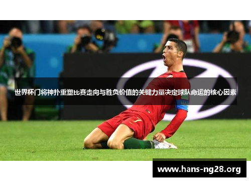 世界杯门将神扑重塑比赛走向与胜负价值的关键力量决定球队命运的核心因素