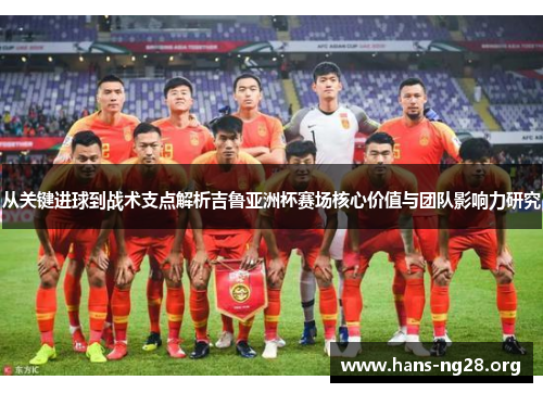 从关键进球到战术支点解析吉鲁亚洲杯赛场核心价值与团队影响力研究